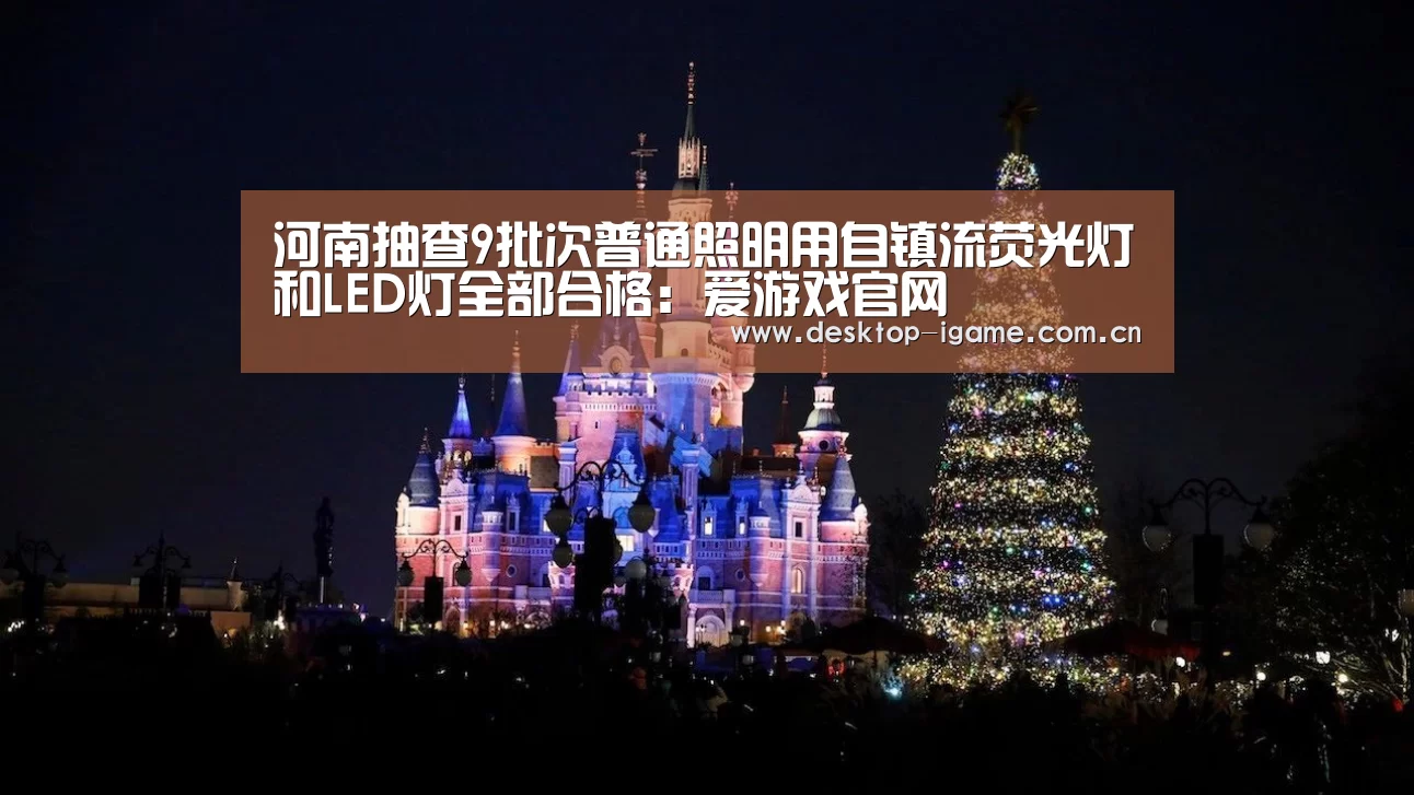 河南抽查9批次普通照明用自镇流荧光灯和LED灯全部合格:爱游戏官网(图1) 爱游戏平台