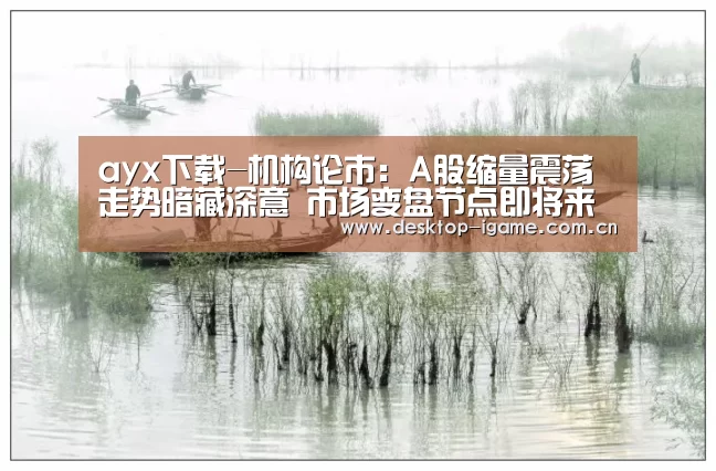 ayx下载-机构论市:A股缩量震荡走势暗藏深意 市场变盘节点即将来临(图1) ayx下载