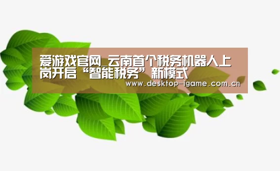 爱游戏官网_云南首个税务机器人上岗开启“智能税务”新模式(图1) 爱游戏娱乐